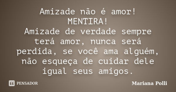 Amizade não é amor! MENTIRA! Amizade de verdade sempre terá amor, nunca será perdida, se você ama alguém, não esqueça de cuidar dele igual seus amigos.... Frase de Mariana Polli.