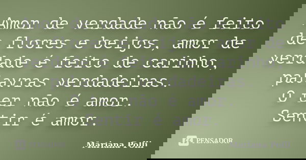 Amor de verdade não é feito de flores e beijos, amor de verdade é feito de carinho, palavras verdadeiras. O ter não é amor. Sentir é amor.... Frase de Mariana Polli.
