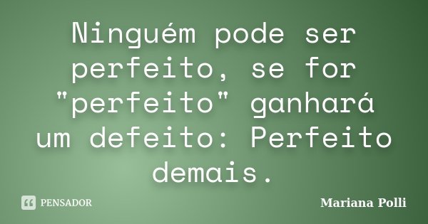 Ninguém pode ser perfeito, se for "perfeito" ganhará um defeito: Perfeito demais.... Frase de Mariana Polli.