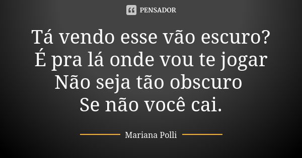 Tá vendo esse vão escuro? É pra lá onde vou te jogar Não seja tão obscuro Se não você cai.... Frase de Mariana Polli.