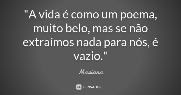 "A vida é como um poema, muito belo, mas se não extraímos nada para nós, é vazio."... Frase de Mariana.