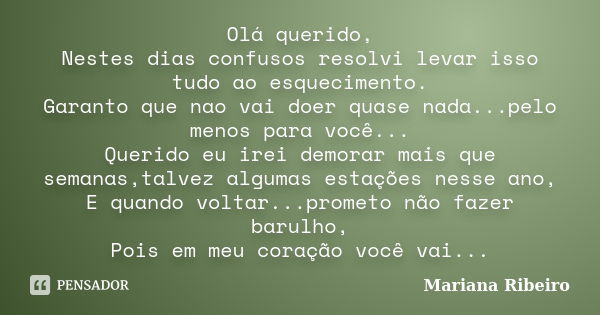 Olá querido, Nestes dias confusos resolvi levar isso tudo ao esquecimento. Garanto que nao vai doer quase nada...pelo menos para você... Querido eu irei demorar... Frase de Mariana Ribeiro.