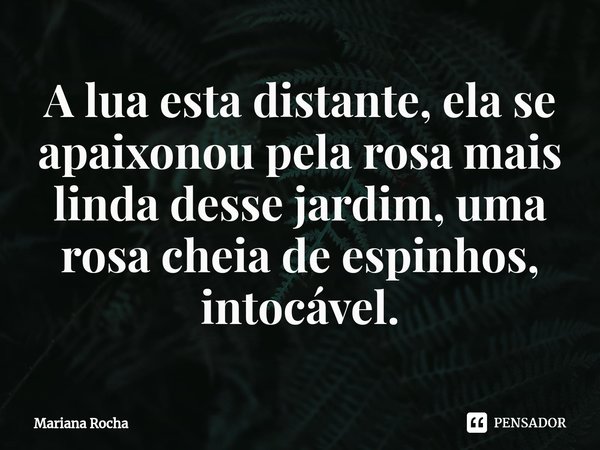 ⁠A lua esta distante, ela se apaixonou pela rosa mais linda desse jardim, uma rosa cheia de espinhos, intocável.... Frase de Mariana Rocha.