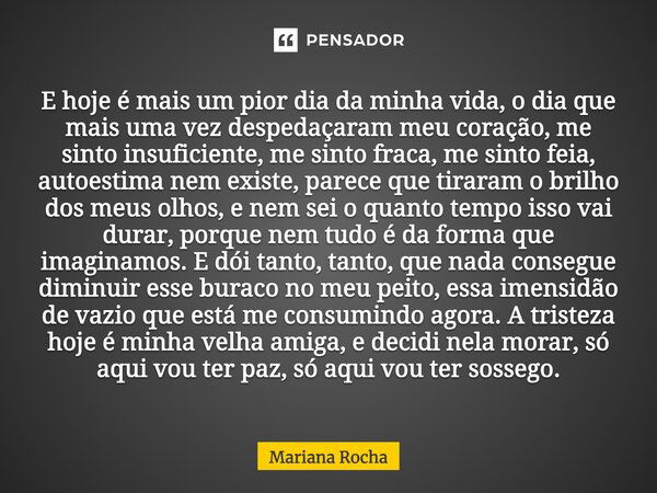 ⁠E hoje é mais um pior dia da minha vida, o dia que mais uma vez despedaçaram meu coração, me sinto insuficiente, me sinto fraca, me sinto feia, auto estima nem... Frase de Mariana Rocha.