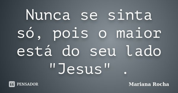 Nunca se sinta só, pois o maior está do seu lado "Jesus" .... Frase de Mariana Rocha.