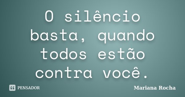 O silêncio basta, quando todos estão contra você.... Frase de Mariana Rocha.