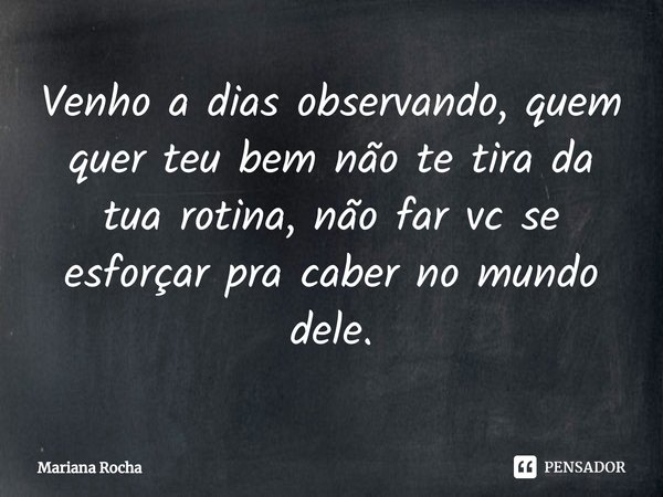 Venho a dias observando, quem quer teu bem não te tira da tua rotina, não far vc se esforçar pra caber no mundo dele.... Frase de Mariana Rocha.