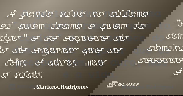 A gente vive no dilema "sei quem trama e quem ta comigo" e se esquece do domínio de enganar que as pessoas têm, é duro, mas é a vida.... Frase de Mariana Rodrigues.