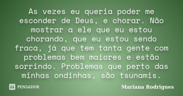 As vezes eu queria poder me esconder de Deus, e chorar. Não mostrar a ele que eu estou chorando, que eu estou sendo fraca, já que tem tanta gente com problemas ... Frase de Mariana Rodrigues.
