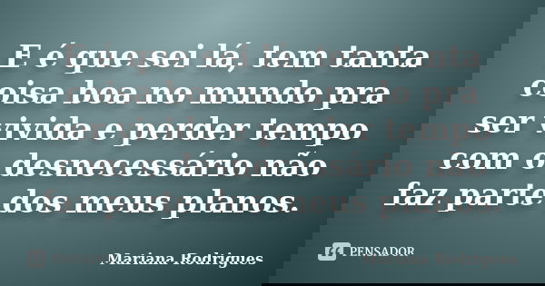E é que sei lá, tem tanta coisa boa no mundo pra ser vivida e perder tempo com o desnecessário não faz parte dos meus planos.... Frase de Mariana Rodrigues.