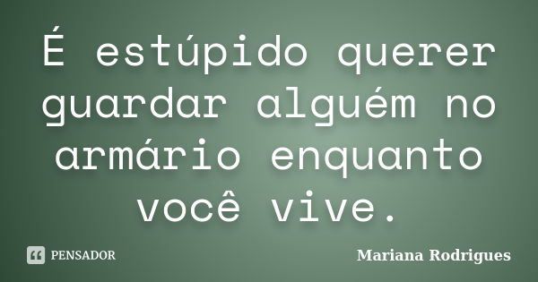 É estúpido querer guardar alguém no armário enquanto você vive.... Frase de Mariana Rodrigues.