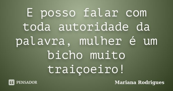 E posso falar com toda autoridade da palavra, mulher é um bicho muito traiçoeiro!... Frase de Mariana Rodrigues.