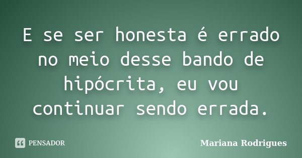E se ser honesta é errado no meio desse bando de hipócrita, eu vou continuar sendo errada.... Frase de Mariana Rodrigues.