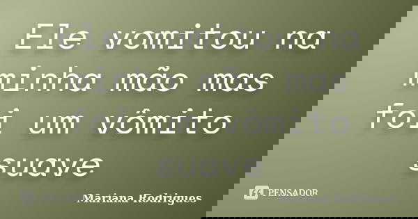 Ele vomitou na minha mão mas foi um vômito suave... Frase de Mariana Rodrigues.