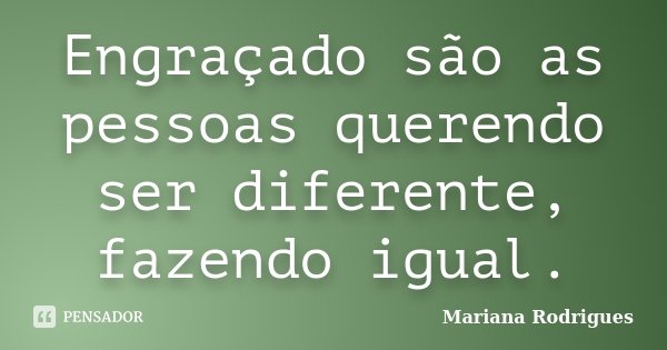 Engraçado são as pessoas querendo ser diferente, fazendo igual.... Frase de Mariana Rodrigues.