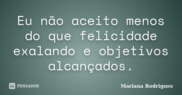 Eu não aceito menos do que felicidade exalando e objetivos alcançados.... Frase de Mariana Rodrigues.