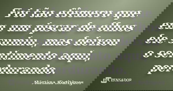 Foi tão efêmero que em um piscar de olhos ele sumiu, mas deixou o sentimento aqui, perdurando.... Frase de Mariana Rodrigues.
