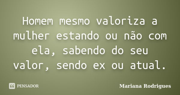 Homem mesmo valoriza a mulher estando ou não com ela, sabendo do seu valor, sendo ex ou atual.... Frase de Mariana Rodrigues.