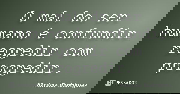 O mal do ser humano é confundir regredir com progredir.... Frase de Mariana Rodrigues.