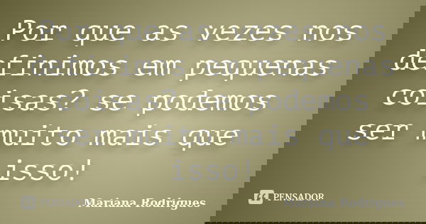 Por que as vezes nos definimos em pequenas coisas? se podemos ser muito mais que isso!... Frase de Mariana Rodrigues.