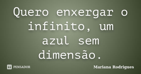 Quero enxergar o infinito, um azul sem dimensão.... Frase de Mariana Rodrigues.