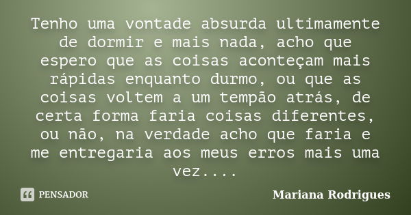 Tenho uma vontade absurda ultimamente de dormir e mais nada, acho que espero que as coisas aconteçam mais rápidas enquanto durmo, ou que as coisas voltem a um t... Frase de Mariana Rodrigues.