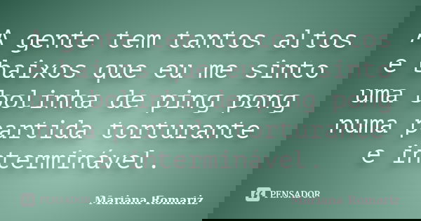 A gente tem tantos altos e baixos que eu me sinto uma bolinha de ping pong numa partida torturante e interminável.... Frase de Mariana Romariz.