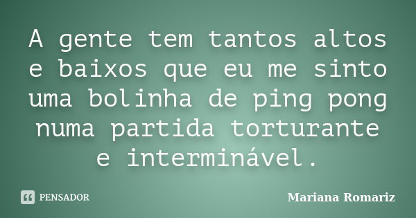 A gente tem tantos altos e baixos que eu me sinto uma bolinha de ping pong numa partida torturante e interminável.... Frase de Mariana Romariz.