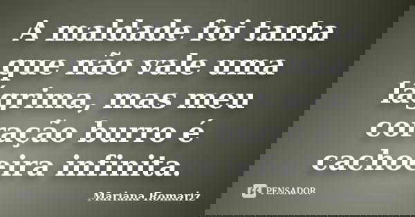 A maldade foi tanta que não vale uma lágrima, mas meu coração burro é cachoeira infinita.... Frase de Mariana Romariz.