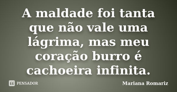 A maldade foi tanta que não vale uma lágrima, mas meu coração burro é cachoeira infinita.... Frase de Mariana Romariz.