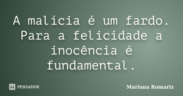 A malícia é um fardo. Para a felicidade a inocência é fundamental.... Frase de Mariana Romariz.