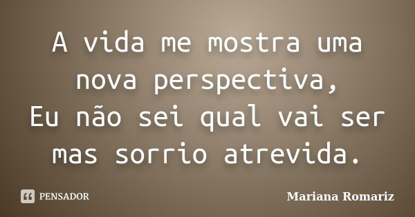 A vida me mostra uma nova perspectiva, Eu não sei qual vai ser mas sorrio atrevida.... Frase de Mariana Romariz.