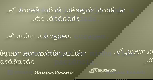 A vocês dois desejo toda a felicidade. A mim: coragem. A quem chegar em minha vida: paciência.... Frase de Mariana Romariz.