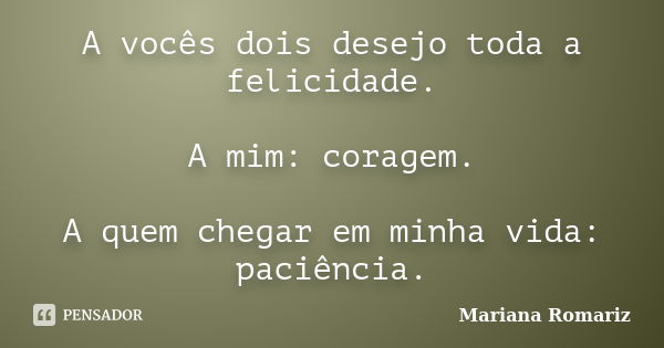 A vocês dois desejo toda a felicidade. A mim: coragem. A quem chegar em minha vida: paciência.... Frase de Mariana Romariz.