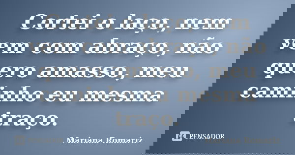 Cortei o laço, nem vem com abraço, não quero amasso, meu caminho eu mesma traço.... Frase de Mariana Romariz.