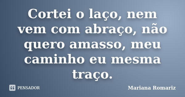 Cortei o laço, nem vem com abraço, não quero amasso, meu caminho eu mesma traço.... Frase de Mariana Romariz.