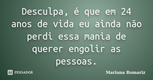 Desculpa, é que em 24 anos de vida eu ainda não perdi essa mania de querer engolir as pessoas.... Frase de Mariana Romariz.