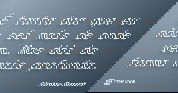 É tanta dor que eu não sei mais de onde vem… Mas dói da forma mais profunda.... Frase de Mariana Romariz.