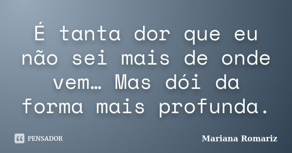 É tanta dor que eu não sei mais de onde vem… Mas dói da forma mais profunda.... Frase de Mariana Romariz.