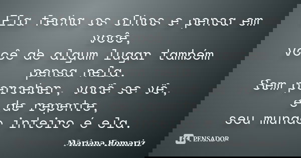 Ela fecha os olhos e pensa em você, você de algum lugar também pensa nela. Sem perceber, você se vê, e de repente, seu mundo inteiro é ela.... Frase de Mariana Romariz.