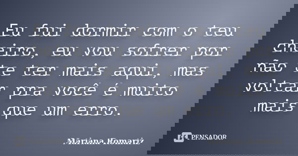 Eu fui dormir com o teu cheiro, eu vou sofrer por não te ter mais aqui, mas voltar pra você é muito mais que um erro.... Frase de Mariana Romariz.