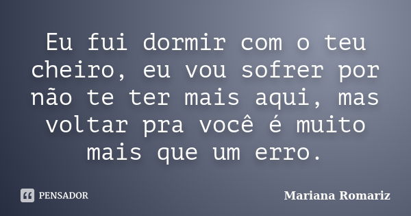 Eu fui dormir com o teu cheiro, eu vou sofrer por não te ter mais aqui, mas voltar pra você é muito mais que um erro.... Frase de Mariana Romariz.