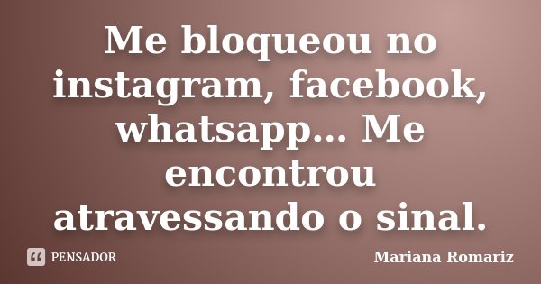 Me bloqueou no instagram, facebook, whatsapp… Me encontrou atravessando o sinal.... Frase de Mariana Romariz.