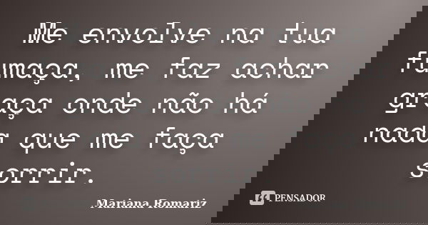 Me envolve na tua fumaça, me faz achar graça onde não há nada que me faça sorrir.... Frase de Mariana Romariz.
