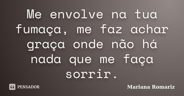 Me envolve na tua fumaça, me faz achar graça onde não há nada que me faça sorrir.... Frase de Mariana Romariz.