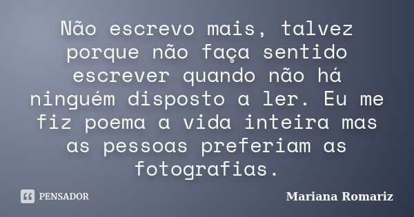 Não escrevo mais, talvez porque não faça sentido escrever quando não há ninguém disposto a ler. Eu me fiz poema a vida inteira mas as pessoas preferiam as fotog... Frase de Mariana Romariz.