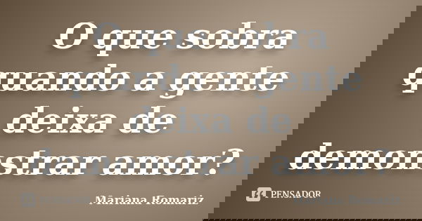 O que sobra quando a gente deixa de demonstrar amor?... Frase de Mariana Romariz.