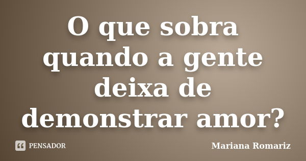 O que sobra quando a gente deixa de demonstrar amor?... Frase de Mariana Romariz.