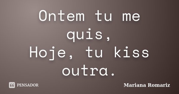 Ontem tu me quis, Hoje, tu kiss outra.... Frase de Mariana Romariz.