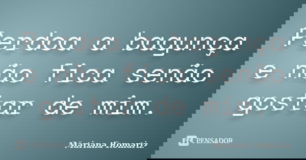 Perdoa a bagunça e não fica senão gostar de mim.... Frase de Mariana Romariz.